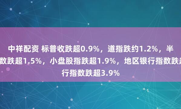 中祥配资 标普收跌超0.9%，道指跌约1.2%，半导体指数跌超1.5%，小盘股指跌超1.9%，地区银行指数跌超3.9%