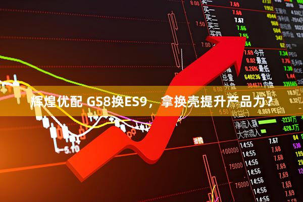 辉煌优配 GS8换ES9，拿换壳提升产品力？