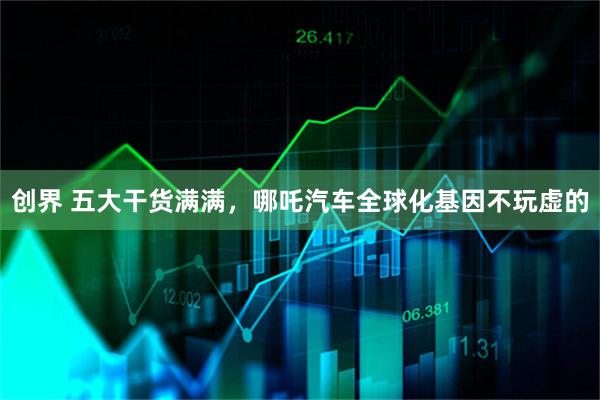 创界 五大干货满满，哪吒汽车全球化基因不玩虚的
