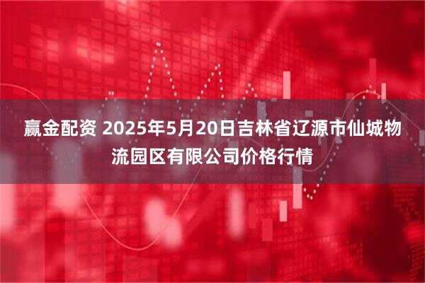 赢金配资 2025年5月20日吉林省辽源市仙城物流园区有限公司价格行情