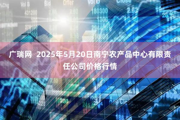 广瑞网  2025年5月20日南宁农产品中心有限责任公司价格行情