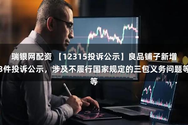 瑞银网配资 【12315投诉公示】良品铺子新增3件投诉公示，涉及不履行国家规定的三包义务问题等