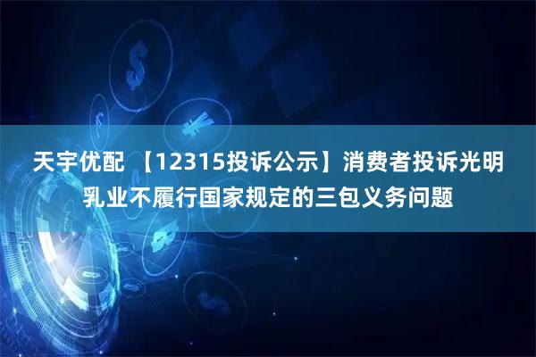 天宇优配 【12315投诉公示】消费者投诉光明乳业不履行国家规定的三包义务问题