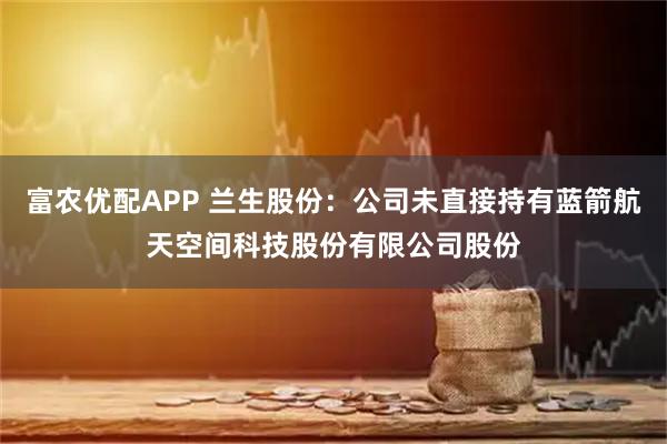 富农优配APP 兰生股份：公司未直接持有蓝箭航天空间科技股份有限公司股份