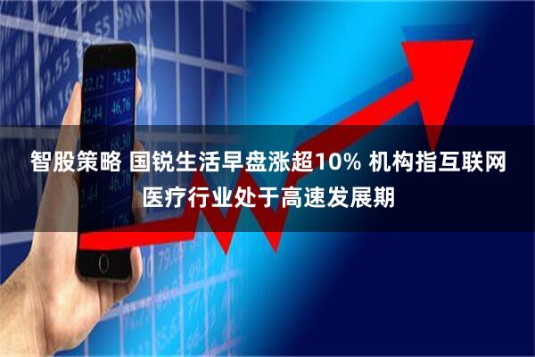 智股策略 国锐生活早盘涨超10% 机构指互联网医疗行业处于高速发展期