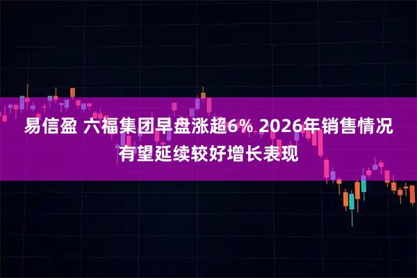 易信盈 六福集团早盘涨超6% 2026年销售情况有望延续较好增长表现
