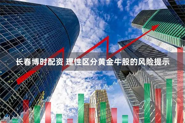 长春博时配资 理性区分黄金牛股的风险提示