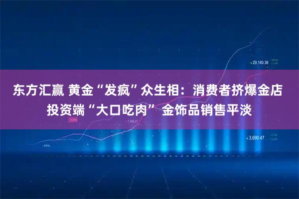 东方汇赢 黄金“发疯”众生相：消费者挤爆金店 投资端“大口吃肉” 金饰品销售平淡