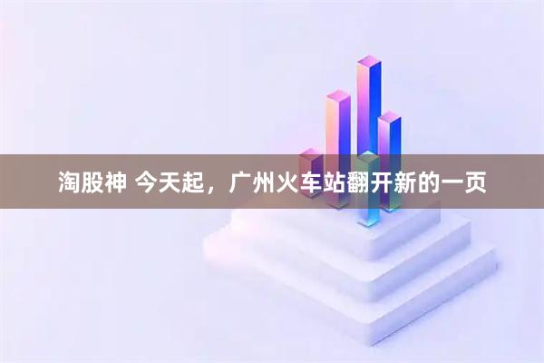 淘股神 今天起，广州火车站翻开新的一页