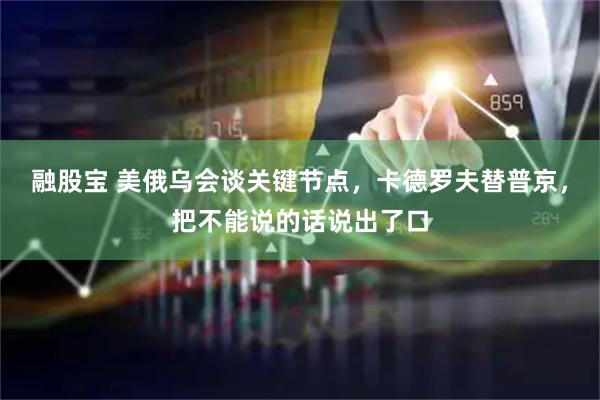 融股宝 美俄乌会谈关键节点，卡德罗夫替普京，把不能说的话说出了口