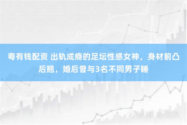 粤有钱配资 出轨成瘾的足坛性感女神，身材前凸后翘，婚后曾与3名不同男子睡