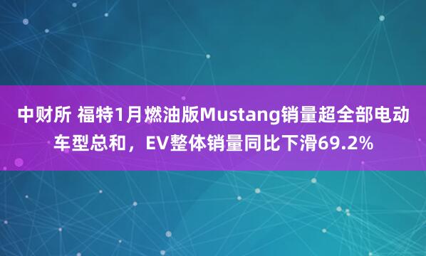中财所 福特1月燃油版Mustang销量超全部电动车型总和，EV整体销量同比下滑69.2%