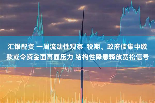 汇银配资 一周流动性观察  税期、政府债集中缴款或令资金面再面压力 结构性降息释放宽松信号