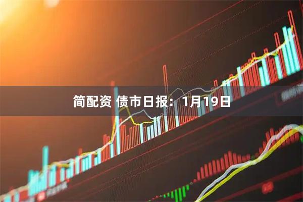 简配资 债市日报：1月19日