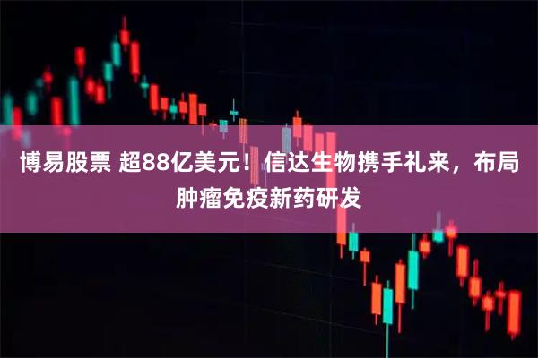 博易股票 超88亿美元！信达生物携手礼来，布局肿瘤免疫新药研发