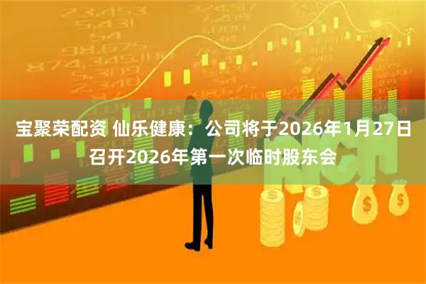 宝聚荣配资 仙乐健康：公司将于2026年1月27日召开2026年第一次临时股东会