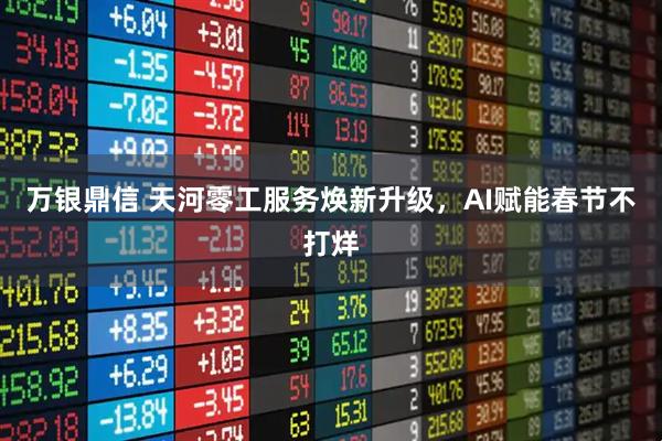 万银鼎信 天河零工服务焕新升级，AI赋能春节不打烊