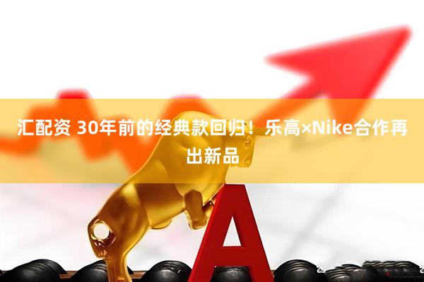 汇配资 30年前的经典款回归！乐高×Nike合作再出新品