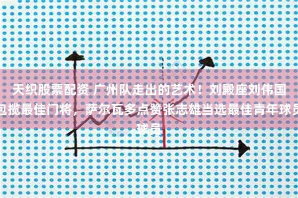 天织股票配资 广州队走出的艺术！刘殿座刘伟国包揽最佳门将，萨尔瓦多点赞张志雄当选最佳青年球员