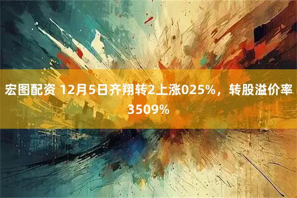 宏图配资 12月5日齐翔转2上涨025%，转股溢价率3509%