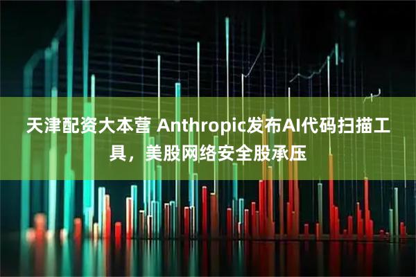 天津配资大本营 Anthropic发布AI代码扫描工具，美股网络安全股承压