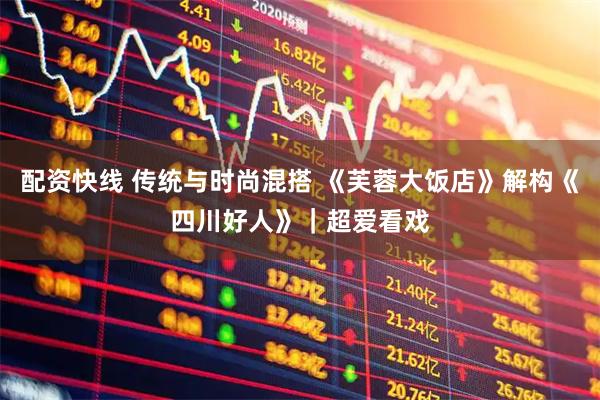 配资快线 传统与时尚混搭 《芙蓉大饭店》解构《四川好人》｜超爱看戏