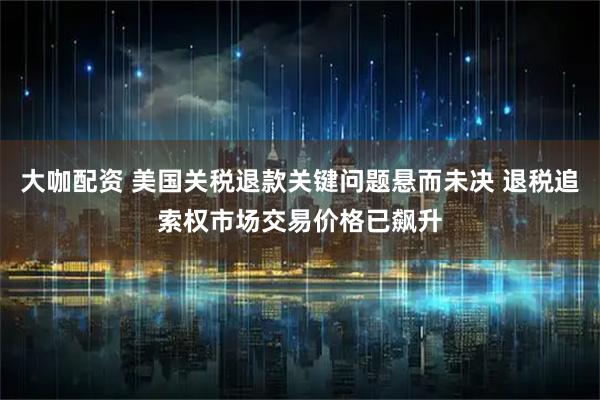 大咖配资 美国关税退款关键问题悬而未决 退税追索权市场交易价格已飙升