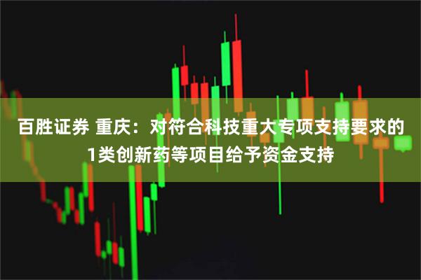 百胜证券 重庆：对符合科技重大专项支持要求的1类创新药等项目给予资金支持