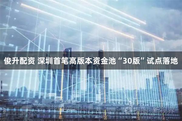 俊升配资 深圳首笔高版本资金池“30版”试点落地