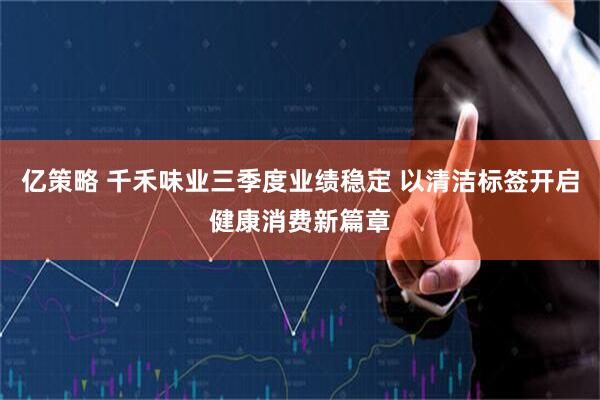 亿策略 千禾味业三季度业绩稳定 以清洁标签开启健康消费新篇章
