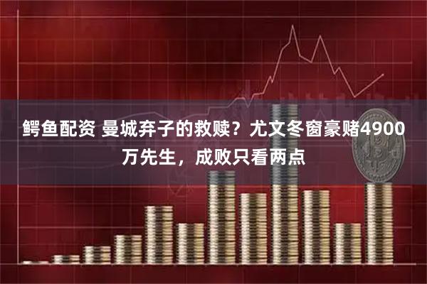 鳄鱼配资 曼城弃子的救赎？尤文冬窗豪赌4900万先生，成败只看两点