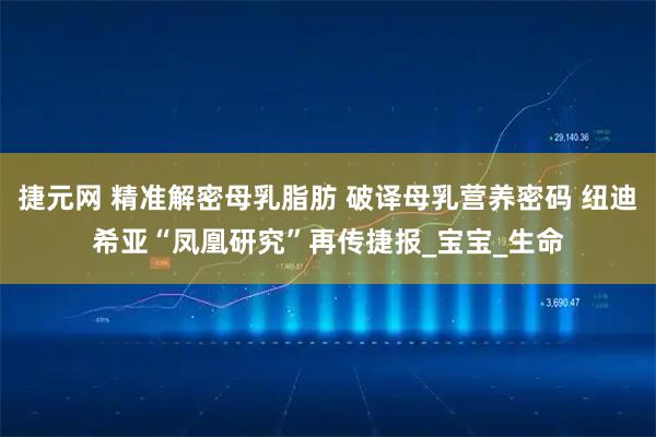 捷元网 精准解密母乳脂肪 破译母乳营养密码 纽迪希亚“凤凰研究”再传捷报_宝宝_生命