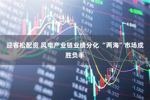 迎客松配资 风电产业链业绩分化 “两海”市场成胜负手