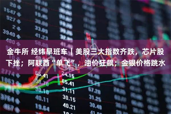 金牛所 经纬早班车｜美股三大指数齐跌，芯片股下挫；阿联酋“单飞”，油价狂飙；金银价格跳水